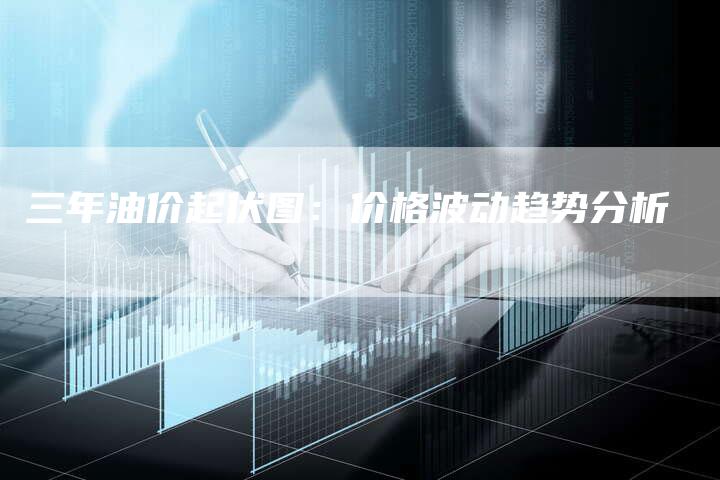 三年油价起伏图：价格波动趋势分析