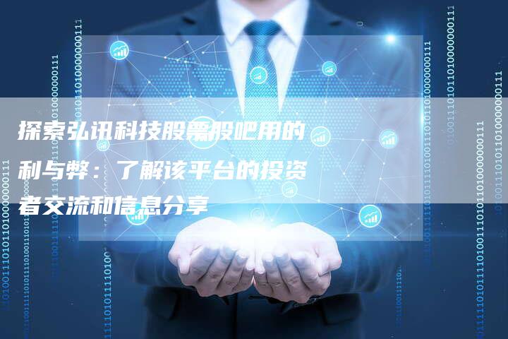 探索弘讯科技股票股吧用的利与弊：了解该平台的投资者交流和信息分享