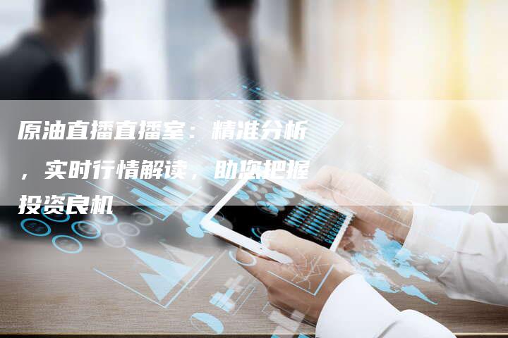 原油直播直播室：精准分析，实时行情解读，助您把握投资良机