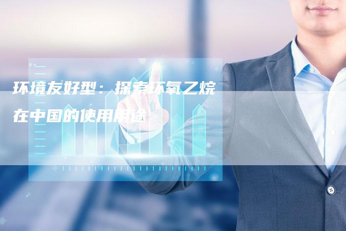 环境友好型：探索环氧乙烷在中国的使用用途