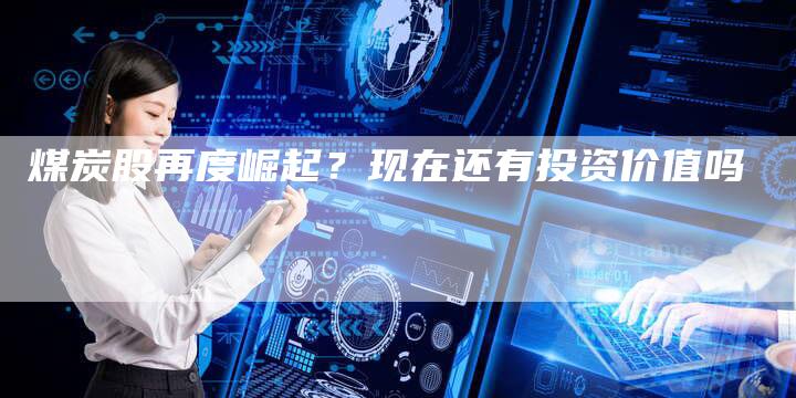 煤炭股再度崛起？现在还有投资价值吗