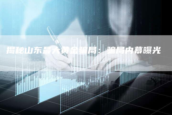 揭秘山东最大黄金骗局：骗局内幕曝光