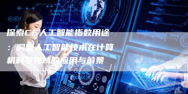 探索CS人工智能指数用途：洞察人工智能技术在计算机科学领域的应用与前景