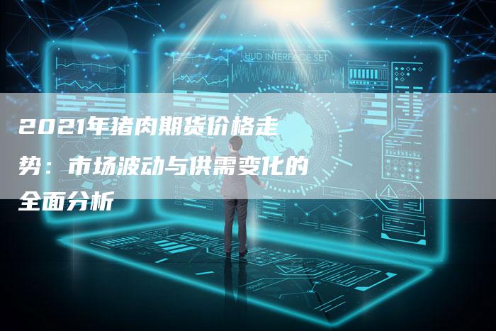 2021年猪肉期货价格走势：市场波动与供需变化的全面分析