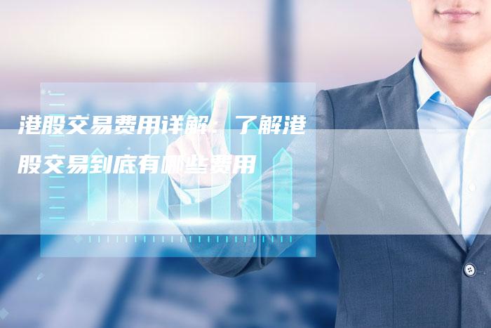 港股交易费用详解：了解港股交易到底有哪些费用