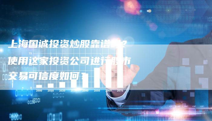 上海国诚投资炒股靠谱吗？使用这家投资公司进行股市交易可信度如何？
