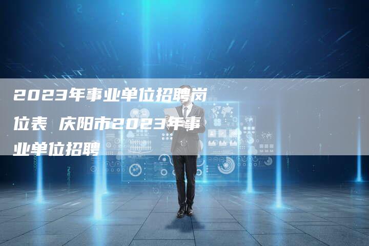 2023年事业单位招聘岗位表 庆阳市2023年事业单位招聘