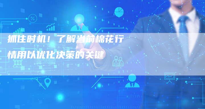 抓住时机！了解当前棉花行情用以优化决策的关键