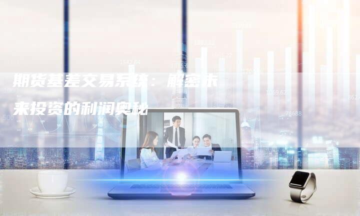 期货基差交易系统：解密未来投资的利润奥秘