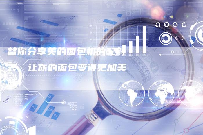 替你分享美的面包机的配料表,让你的面包变得更加美味!