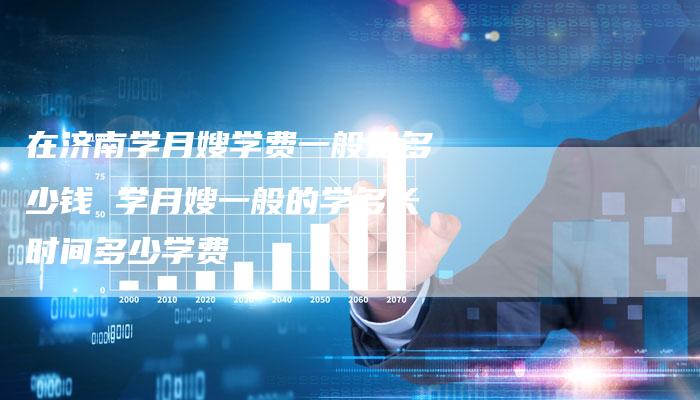 在济南学月嫂学费一般是多少钱 学月嫂一般的学多长时间多少学费