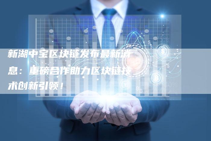 新湖中宝区块链发布最新消息：重磅合作助力区块链技术创新引领！