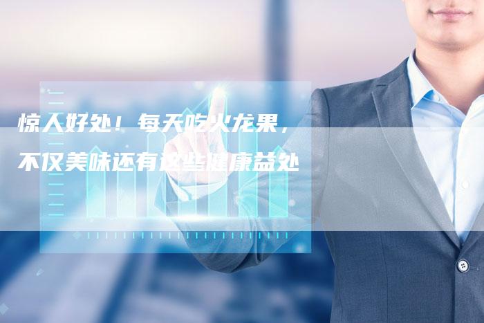 惊人好处！每天吃火龙果，不仅美味还有这些健康益处