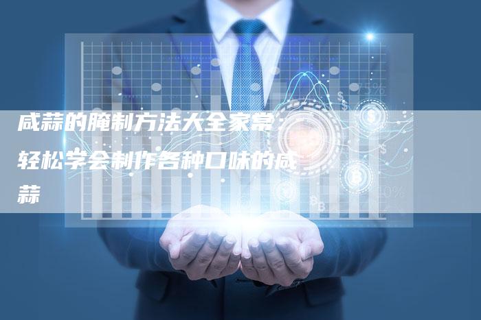 咸蒜的腌制方法大全家常：轻松学会制作各种口味的咸蒜