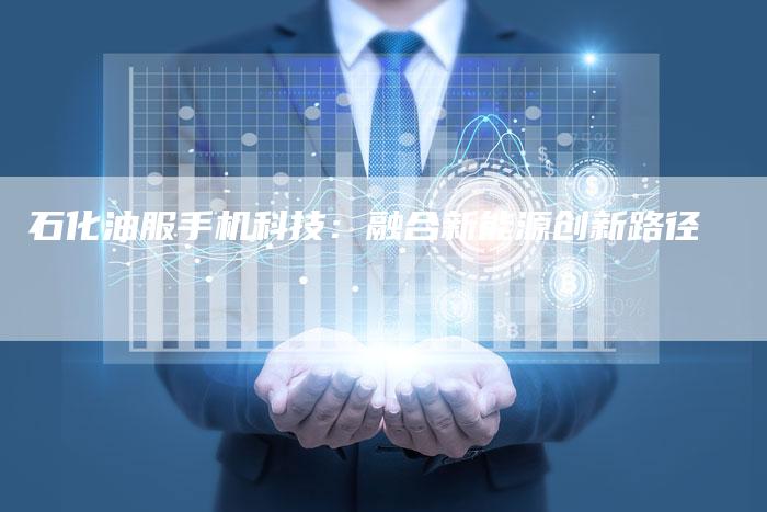 石化油服手机科技：融合新能源创新路径