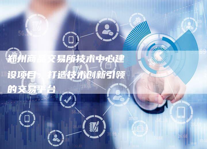 郑州商品交易所技术中心建设项目：打造技术创新引领的交易平台
