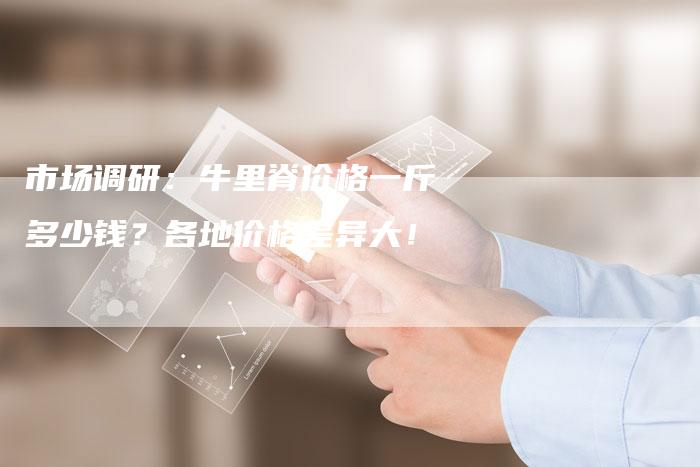 市场调研：牛里脊价格一斤多少钱？各地价格差异大！