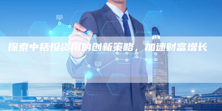 探索中括投资用的创新策略，加速财富增长