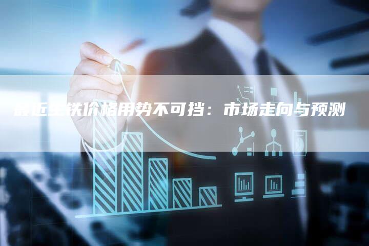 最近生铁价格用势不可挡：市场走向与预测