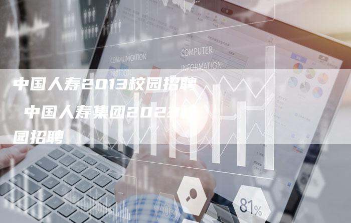 中国人寿2013校园招聘 中国人寿集团2023校园招聘
