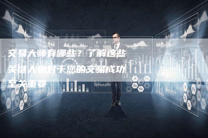 交易大师有哪些？了解这些关键人物对于您的交易成功至关重要