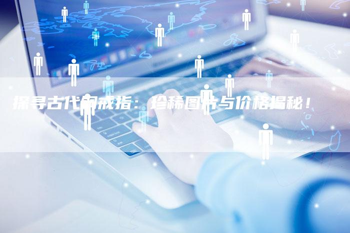 探寻古代铜戒指：珍稀图片与价格揭秘！
