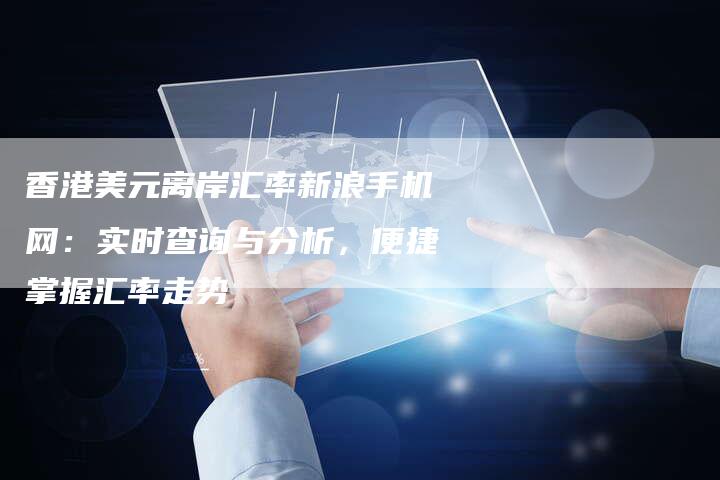 香港美元离岸汇率新浪手机网：实时查询与分析，便捷掌握汇率走势
