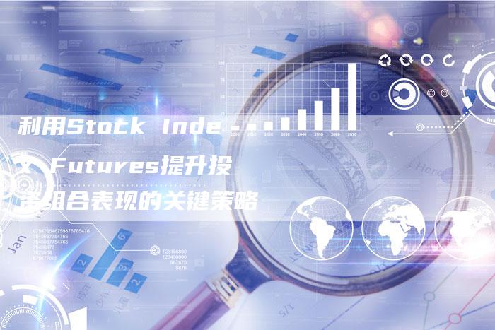 利用Stock Index Futures提升投资组合表现的关键策略