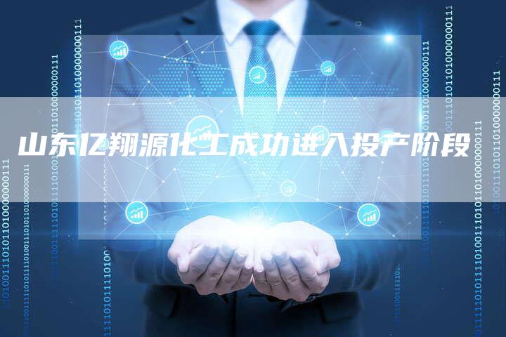 山东亿翔源化工成功进入投产阶段