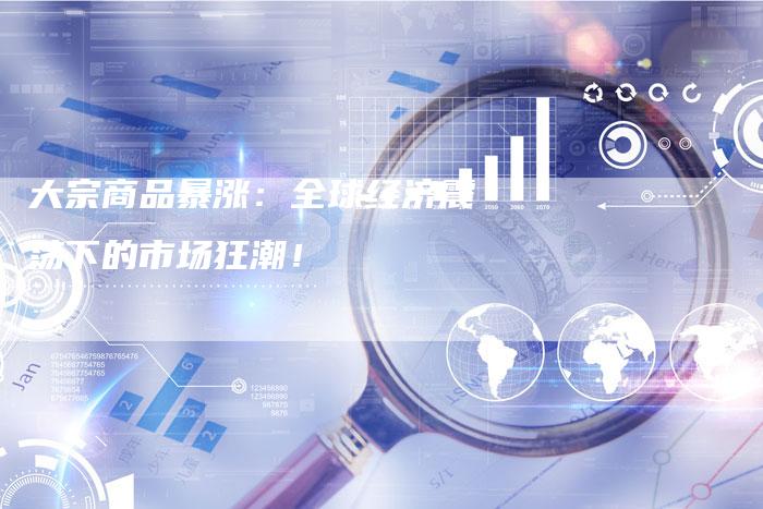 大宗商品暴涨：全球经济震荡下的市场狂潮！