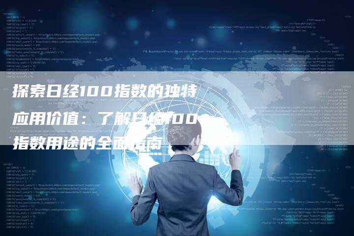 探索日经100指数的独特应用价值：了解日经100指数用途的全面指南
