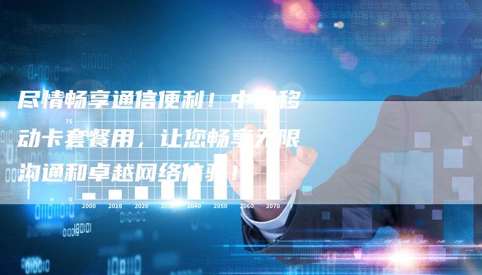 尽情畅享通信便利！中国移动卡套餐用，让您畅享无限沟通和卓越网络体验！