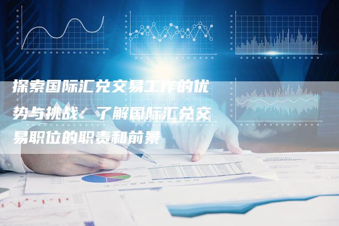 探索国际汇兑交易工作的优势与挑战：了解国际汇兑交易职位的职责和前景