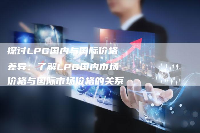探讨LPG国内与国际价格差异：了解LPG国内市场价格与国际市场价格的关系