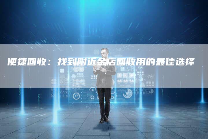 便捷回收：找到附近金店回收用的最佳选择