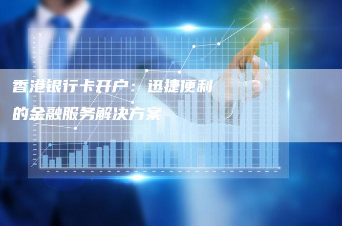 香港银行卡开户：迅捷便利的金融服务解决方案