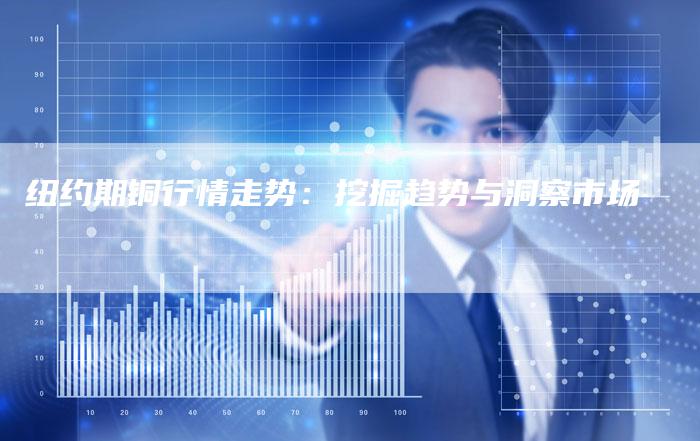纽约期铜行情走势：挖掘趋势与洞察市场