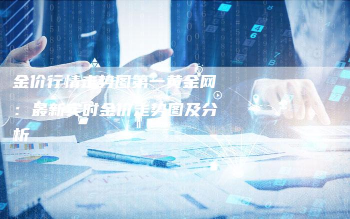 金价行情走势图第一黄金网：最新实时金价走势图及分析