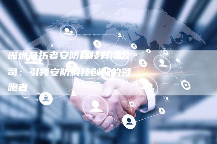 深圳开拓者安防科技有限公司：引领安防科技创新的领跑者