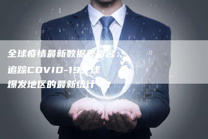 全球疫情最新数据表排名：追踪COVID-19全球爆发地区的最新统计