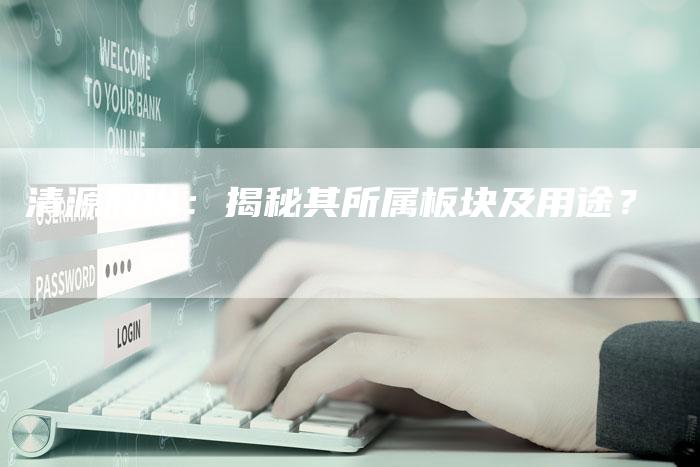 清源股份：揭秘其所属板块及用途？