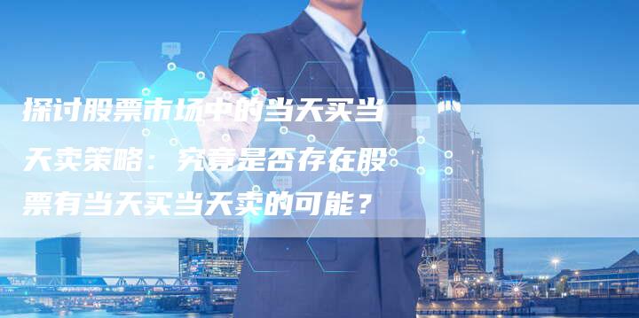 探讨股票市场中的当天买当天卖策略：究竟是否存在股票有当天买当天卖的可能？