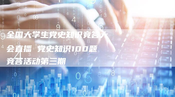 全国大学生党史知识竞答大会直播 党史知识100题竞答活动第三期