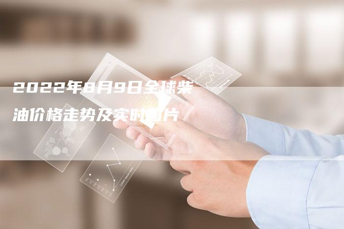 2022年8月9日全球柴油价格走势及实时图片