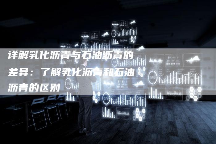 详解乳化沥青与石油沥青的差异：了解乳化沥青和石油沥青的区别