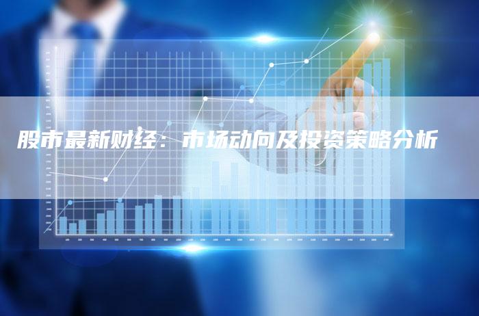 股市最新财经：市场动向及投资策略分析