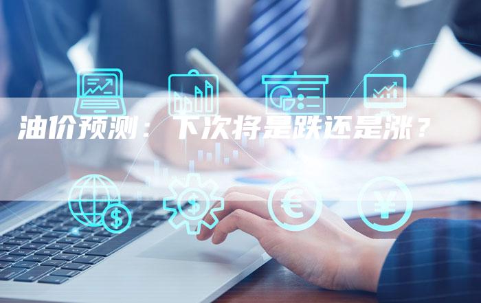 油价预测：下次将是跌还是涨？