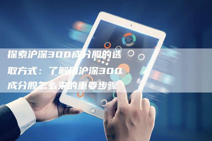 探索沪深300成分股的选取方式：了解用沪深300成分股怎么来的重要步骤