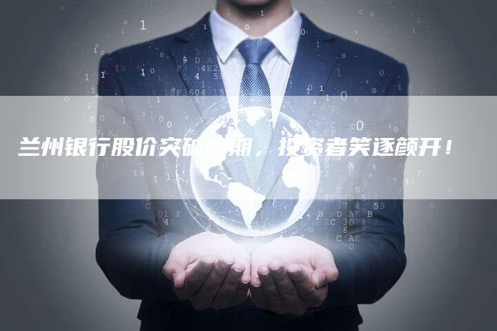 兰州银行股价突破预期，投资者笑逐颜开！