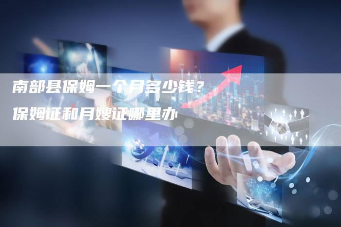 南部县保姆一个月多少钱？保姆证和月嫂证哪里办